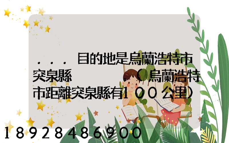 ...目的地是烏蘭浩特市突泉縣。(烏蘭浩特市距離突泉縣有100公里)剛...